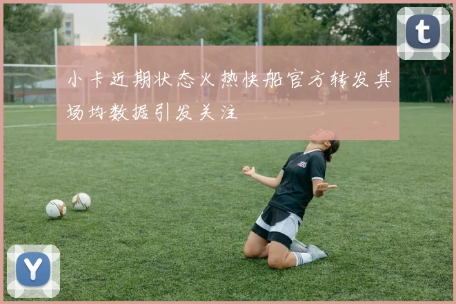 小卡近期状态火热快船官方转发其场均数据引发关注