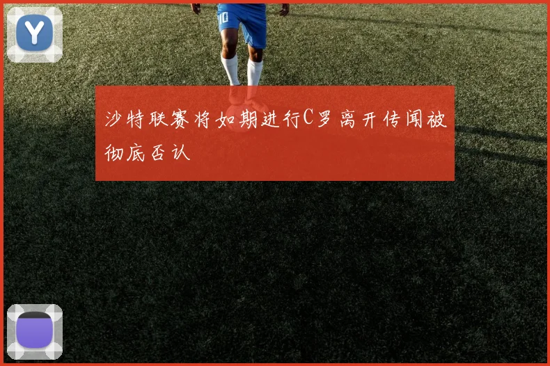 沙特联赛将如期进行C罗离开传闻被彻底否认