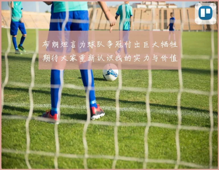 布朗坦言为球队争冠付出巨大牺牲期待大家重新认识我的实力与价值
