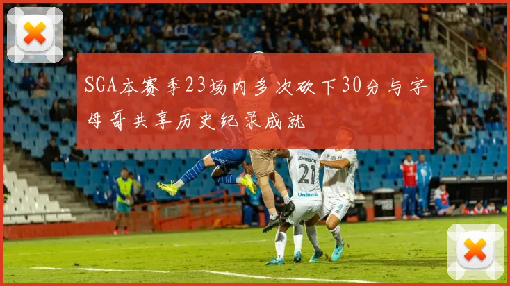 SGA本赛季23场内多次砍下30分与字母哥共享历史纪录成就