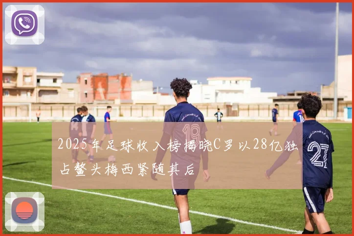 2025年足球收入榜揭晓C罗以28亿独占鳌头梅西紧随其后