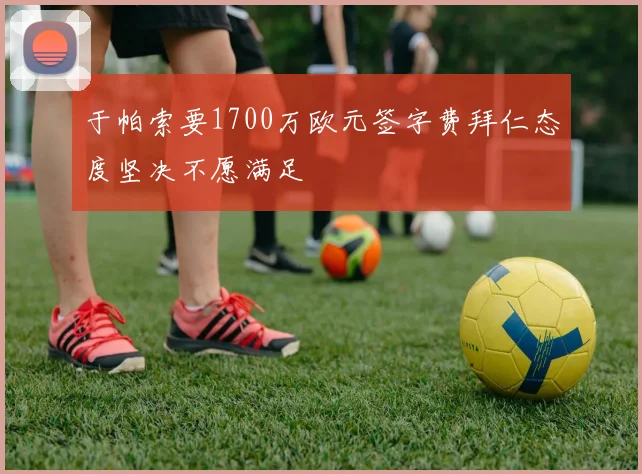 于帕索要1700万欧元签字费拜仁态度坚决不愿满足