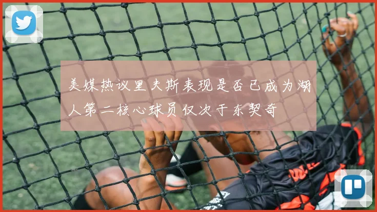 美媒热议里夫斯表现是否已成为湖人第二核心球员仅次于东契奇