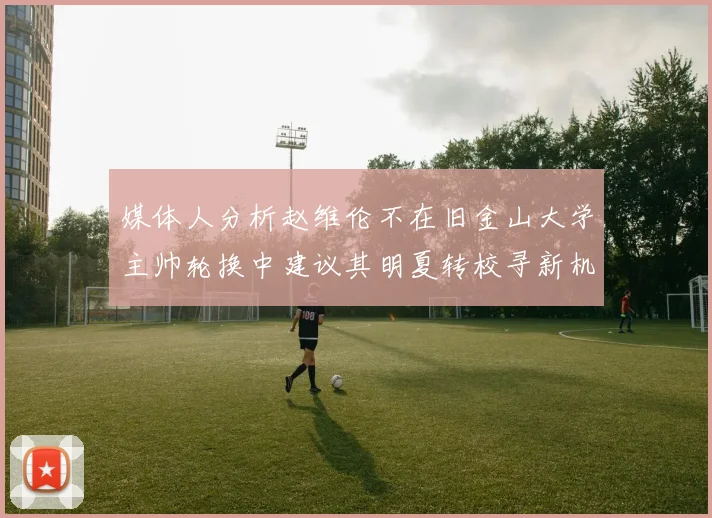 媒体人分析赵维伦不在旧金山大学主帅轮换中建议其明夏转校寻新机会