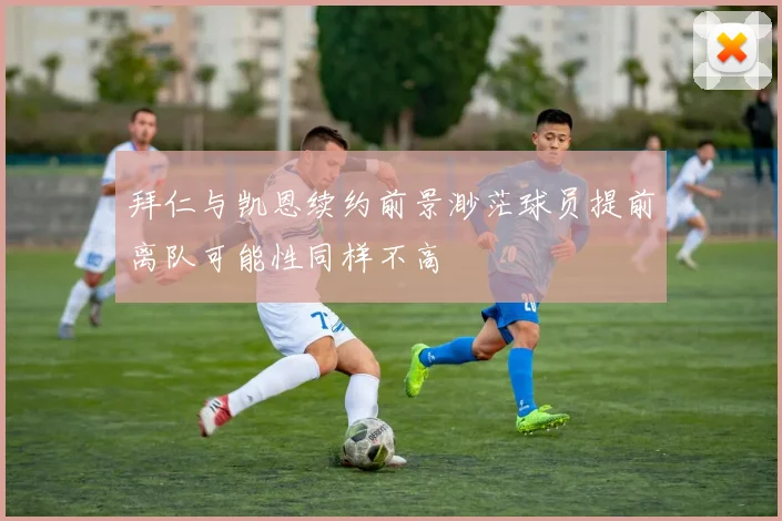 拜仁与凯恩续约前景渺茫球员提前离队可能性同样不高
