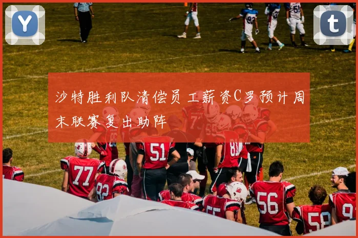 沙特胜利队清偿员工薪资C罗预计周末联赛复出助阵