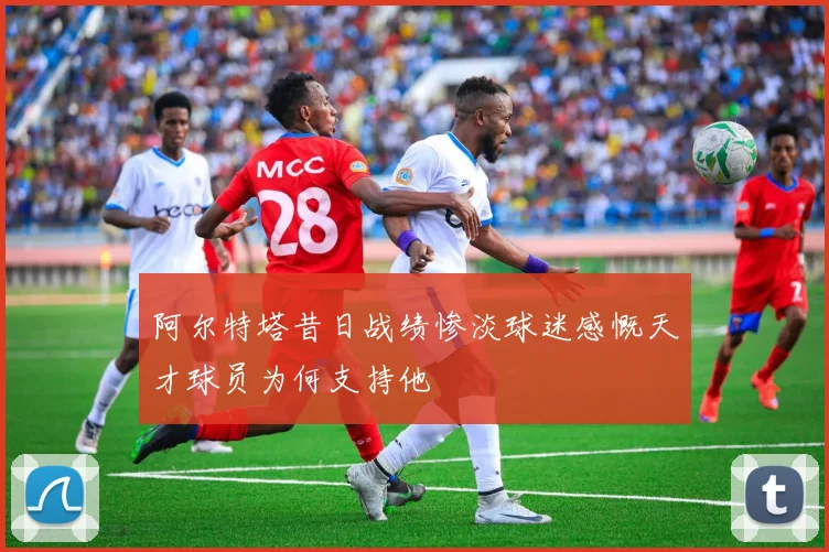 阿尔特塔昔日战绩惨淡球迷感慨天才球员为何支持他