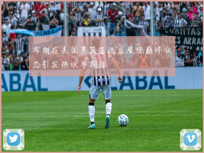 布朗在美国男篮落选后展现巅峰状态引发热议与期待