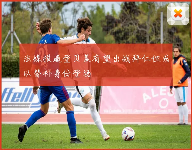 法媒报道登贝莱有望出战拜仁但或以替补身份登场