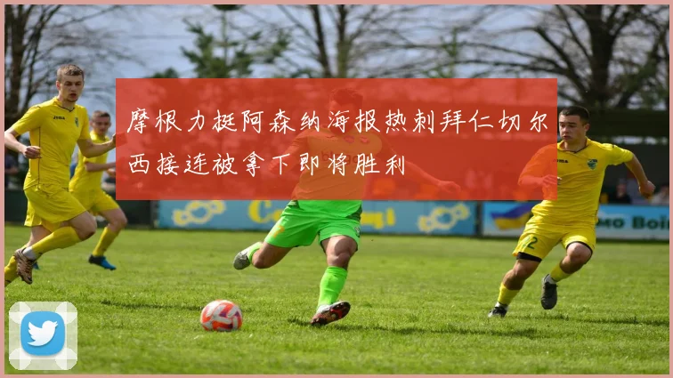 摩根力挺阿森纳海报热刺拜仁切尔西接连被拿下即将胜利
