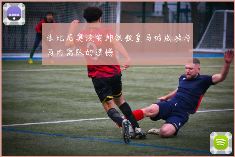法比尼奥谈安帅执教皇马的成功与马内离队的遗憾