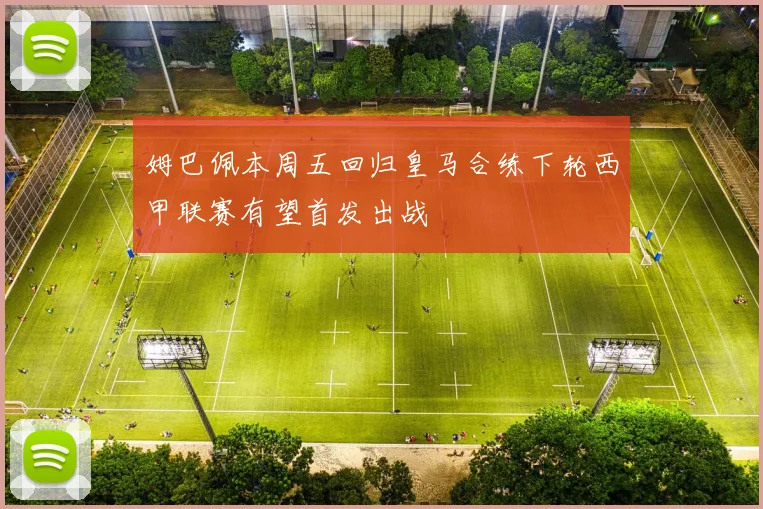 姆巴佩本周五回归皇马合练下轮西甲联赛有望首发出战
