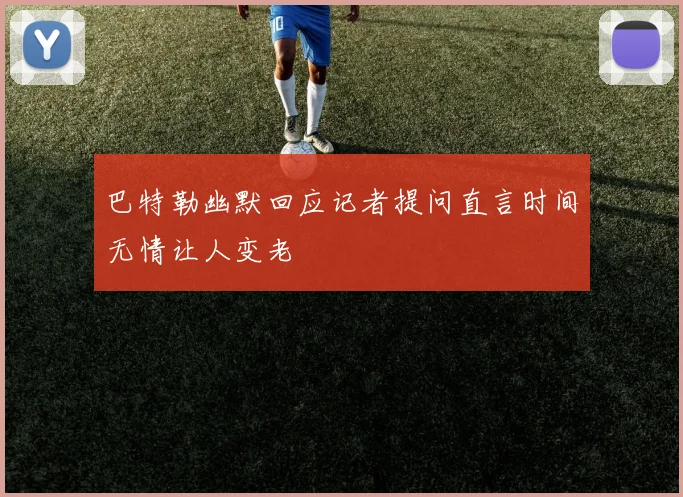 巴特勒幽默回应记者提问直言时间无情让人变老