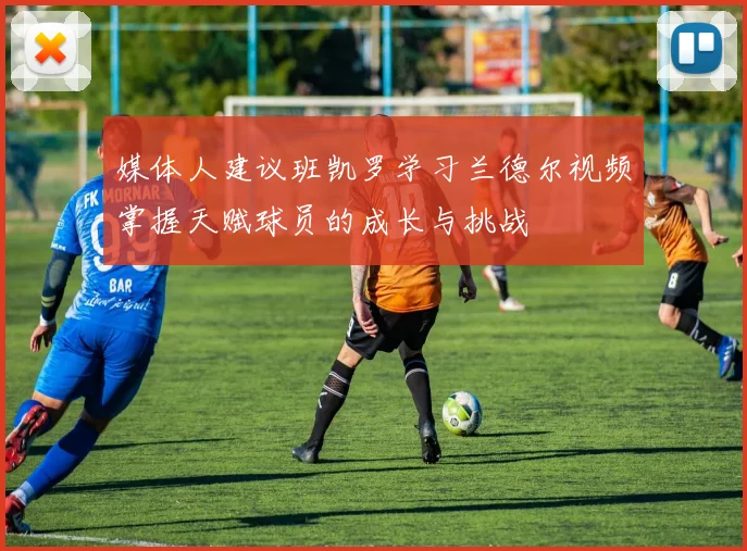 媒体人建议班凯罗学习兰德尔视频掌握天赋球员的成长与挑战