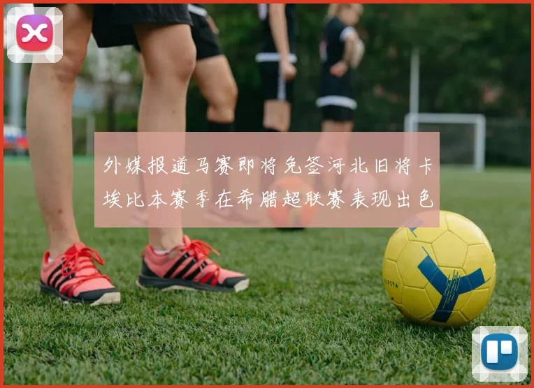 外媒报道马赛即将免签河北旧将卡埃比本赛季在希腊超联赛表现出色