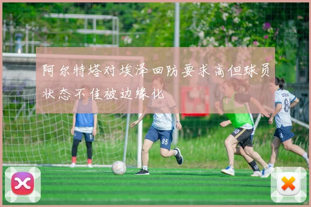 阿尔特塔对埃泽回防要求高但球员状态不佳被边缘化