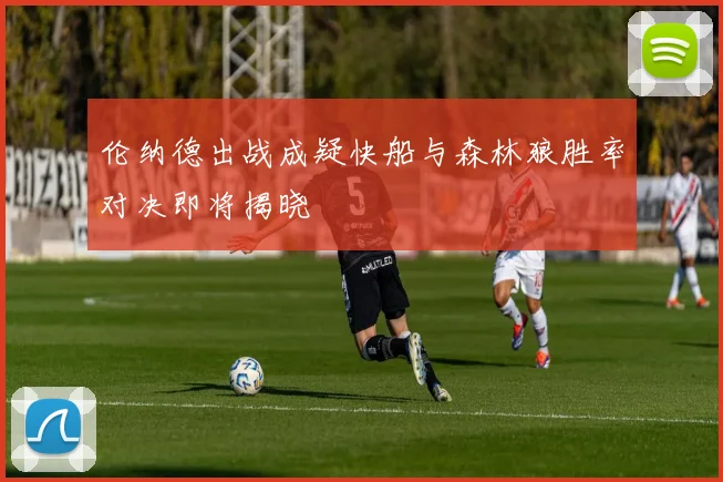 伦纳德出战成疑快船与森林狼胜率对决即将揭晓