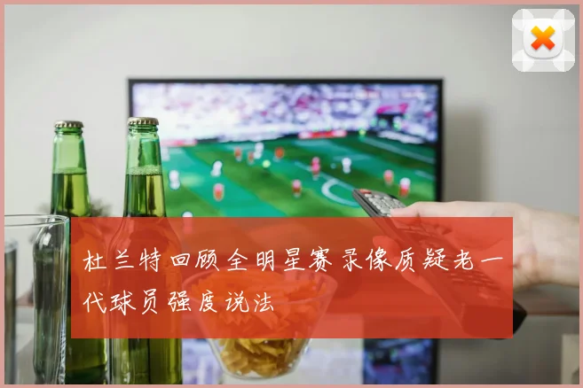 杜兰特回顾全明星赛录像质疑老一代球员强度说法