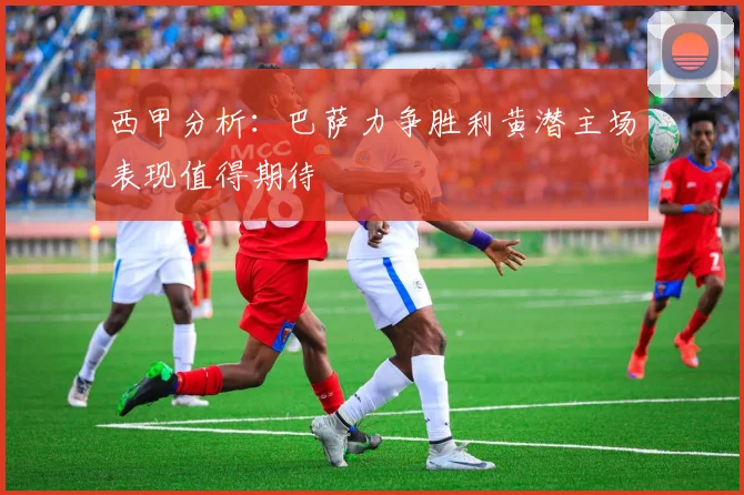 西甲分析：巴萨力争胜利黄潜主场表现值得期待
