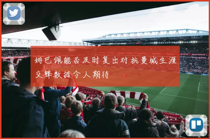 姆巴佩能否及时复出对抗曼城生涯交锋数据令人期待