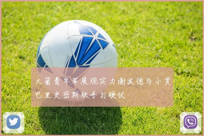 火箭青年军展现实力谢泼德与小贾巴里史密斯联手打硬仗