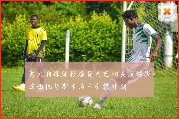 意大利媒体报道费内巴切关注埃斯波西托与斯卡马卡引援计划