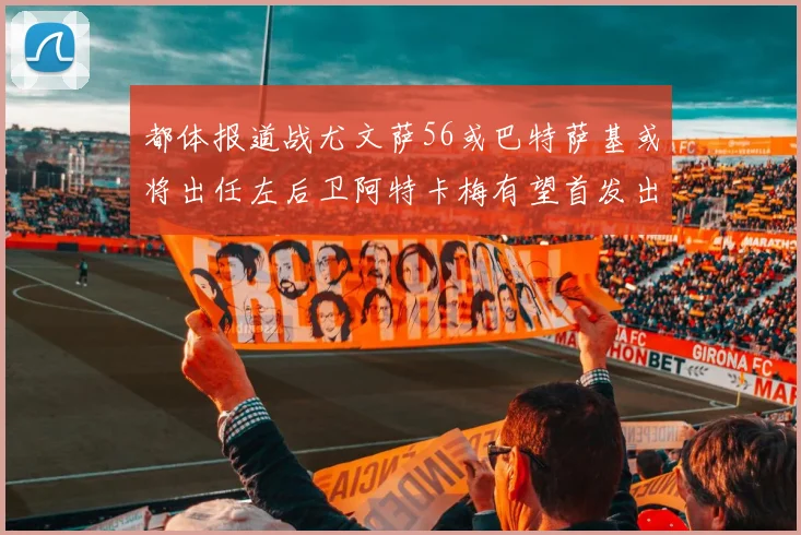 都体报道战尤文萨56或巴特萨基或将出任左后卫阿特卡梅有望首发出战