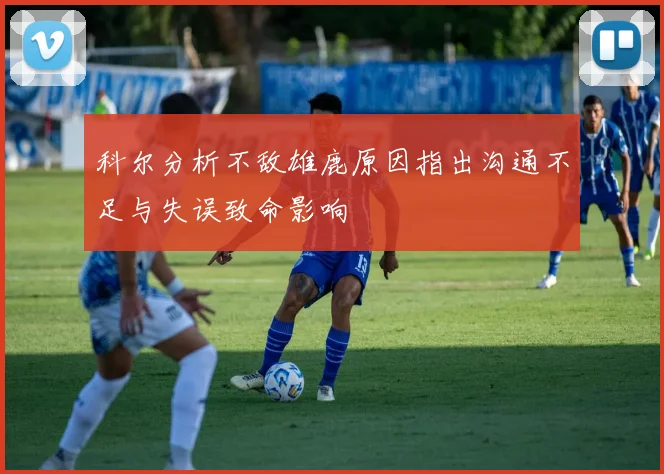 科尔分析不敌雄鹿原因指出沟通不足与失误致命影响
