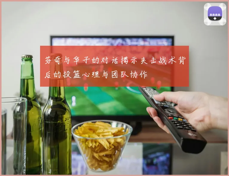芬奇与华子的对话揭示夹击战术背后的投篮心理与团队协作