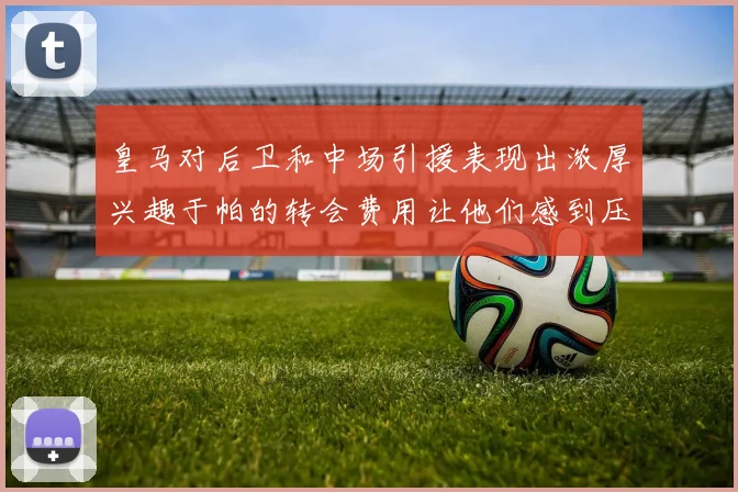 皇马对后卫和中场引援表现出浓厚兴趣于帕的转会费用让他们感到压力
