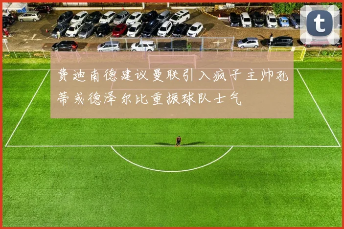 费迪南德建议曼联引入疯子主帅孔蒂或德泽尔比重振球队士气