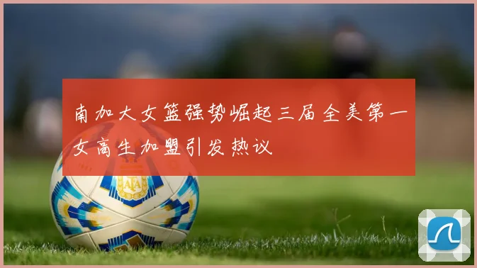 南加大女篮强势崛起三届全美第一女高生加盟引发热议