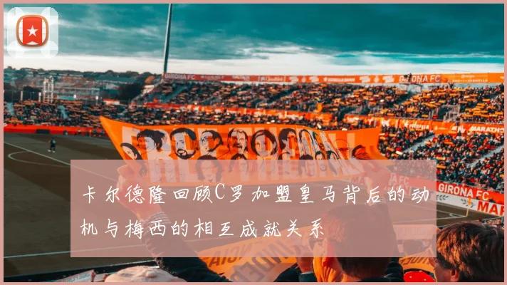 卡尔德隆回顾C罗加盟皇马背后的动机与梅西的相互成就关系