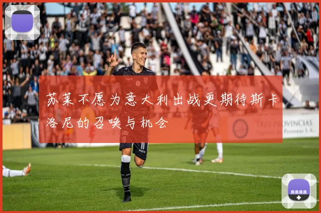 苏莱不愿为意大利出战更期待斯卡洛尼的召唤与机会