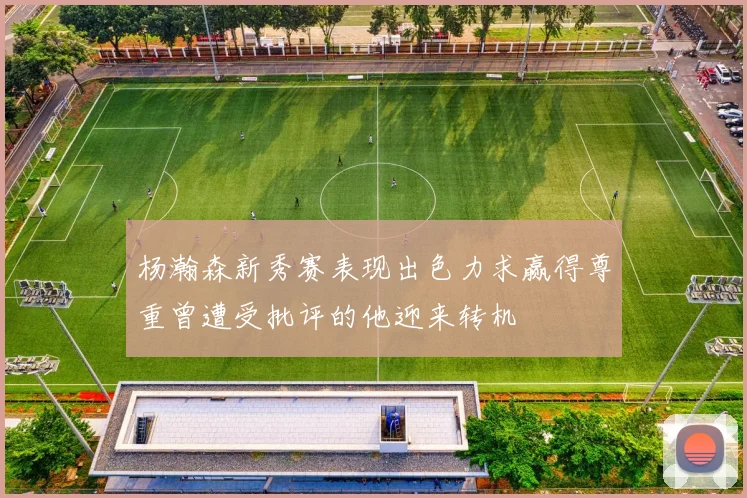 杨瀚森新秀赛表现出色力求赢得尊重曾遭受批评的他迎来转机